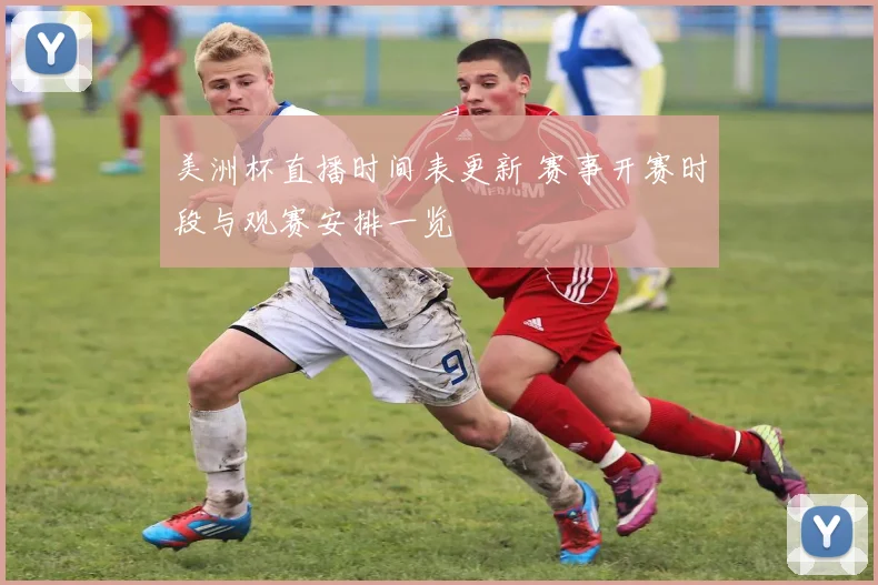 美洲杯直播时间表更新 赛事开赛时段与观赛安排一览