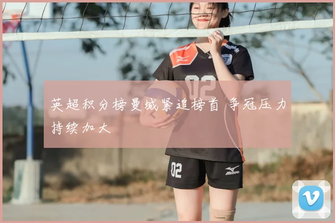 英超积分榜曼城紧追榜首 争冠压力持续加大