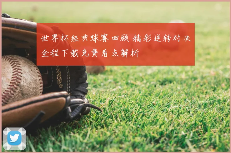 世界杯经典球赛回顾 精彩逆转对决全程下载免费看点解析