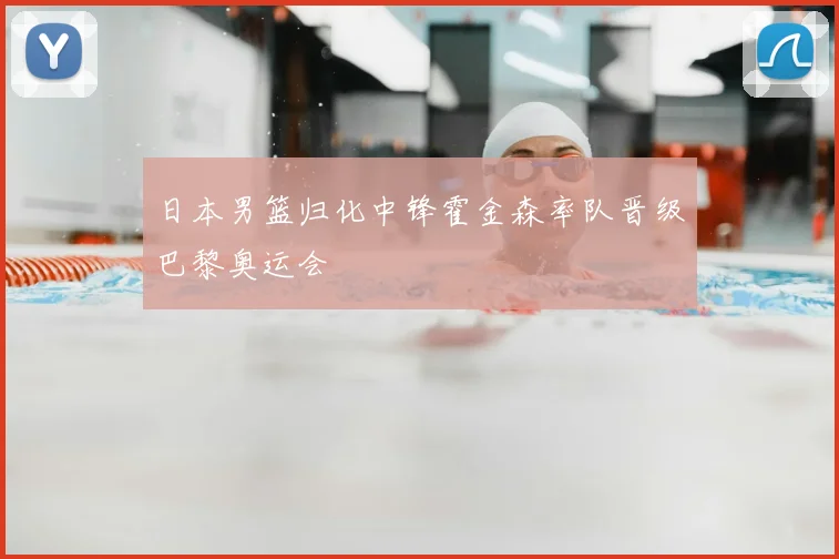 日本男篮归化中锋霍金森率队晋级巴黎奥运会