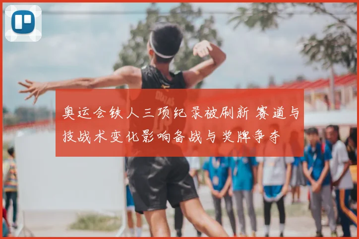 奥运会铁人三项纪录被刷新 赛道与技战术变化影响备战与奖牌争夺