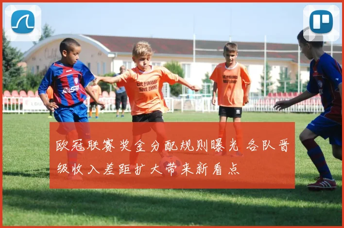欧冠联赛奖金分配规则曝光 各队晋级收入差距扩大带来新看点