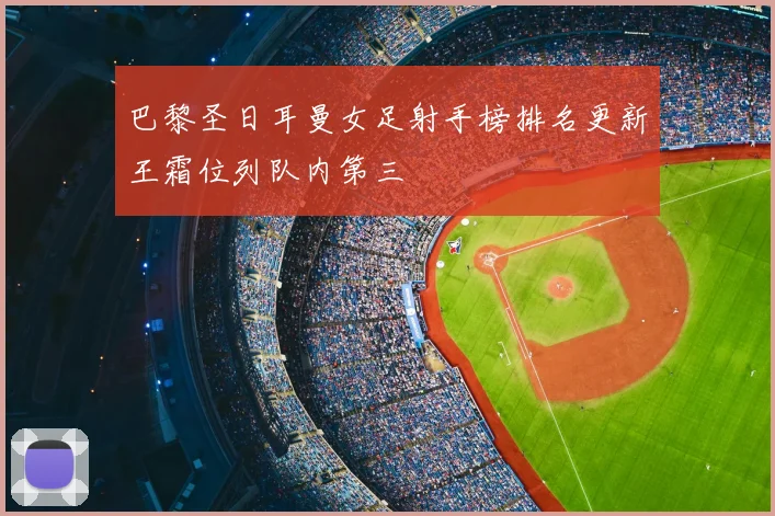 巴黎圣日耳曼女足射手榜排名更新王霜位列队内第三