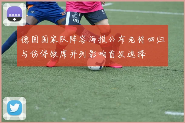 德国国家队阵容海报公布老将回归与伤停缺席并列影响首发选择