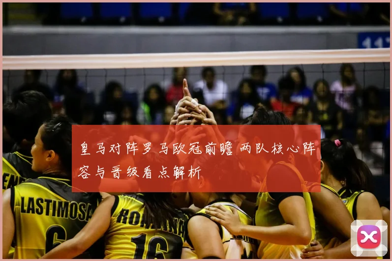 皇马对阵罗马欧冠前瞻 两队核心阵容与晋级看点解析