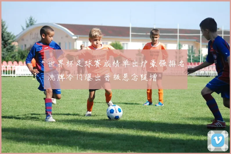 世界杯足球赛成绩单出炉豪强排名洗牌冷门爆出晋级悬念陡增