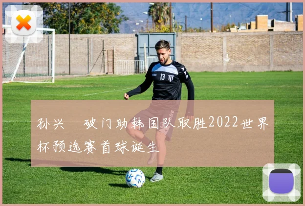 孙兴慜破门助韩国队取胜2022世界杯预选赛首球诞生
