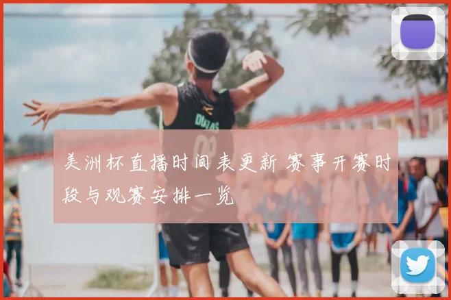 美洲杯直播时间表更新 赛事开赛时段与观赛安排一览