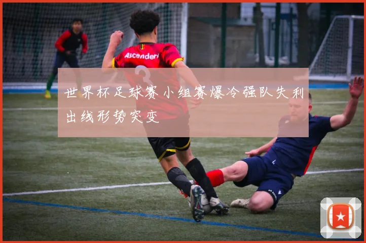 世界杯足球赛小组赛爆冷强队失利出线形势突变