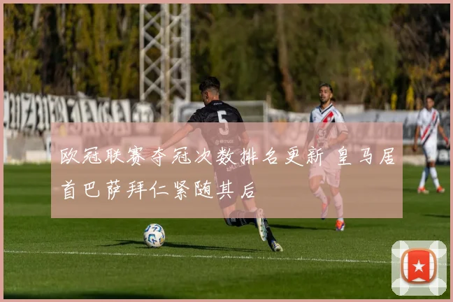 欧冠联赛夺冠次数排名更新 皇马居首巴萨拜仁紧随其后