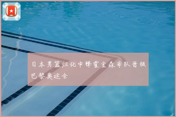 日本男篮归化中锋霍金森率队晋级巴黎奥运会