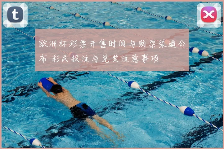 欧洲杯彩票开售时间与购票渠道公布 彩民投注与兑奖注意事项