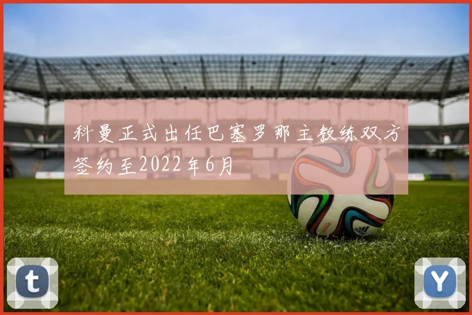 科曼正式出任巴塞罗那主教练双方签约至2022年6月