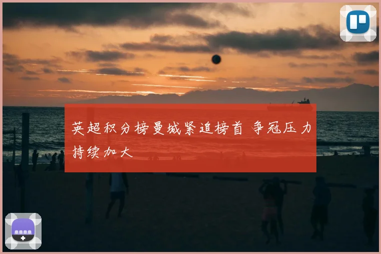 英超积分榜曼城紧追榜首 争冠压力持续加大