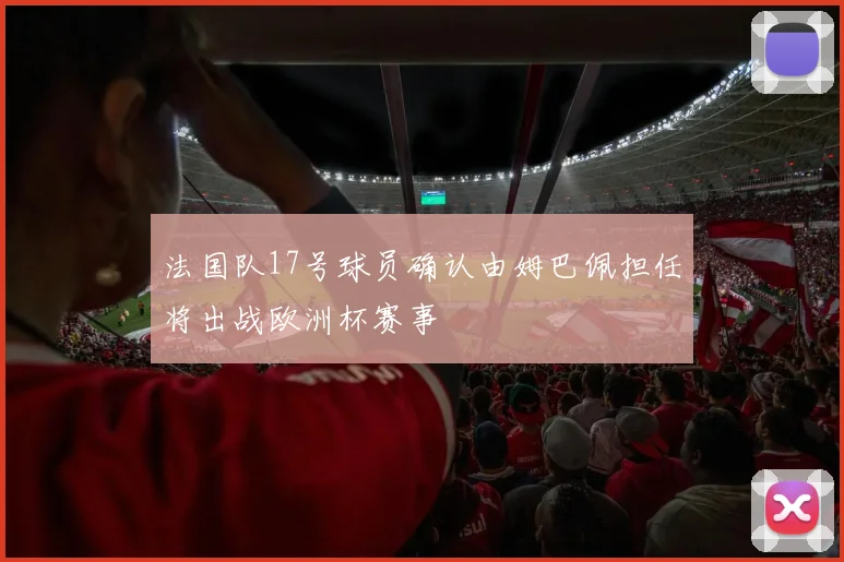 法国队17号球员确认由姆巴佩担任将出战欧洲杯赛事
