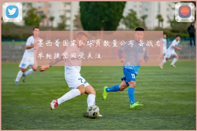 墨西哥国家队球员数量公布 备战名单轮换空间受关注