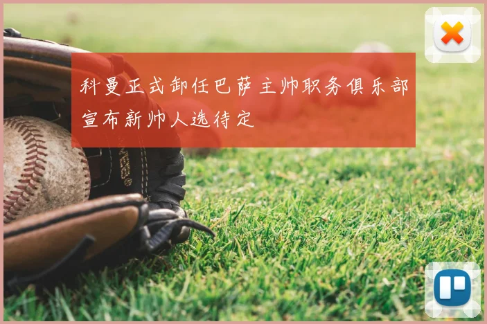 科曼正式卸任巴萨主帅职务俱乐部宣布新帅人选待定