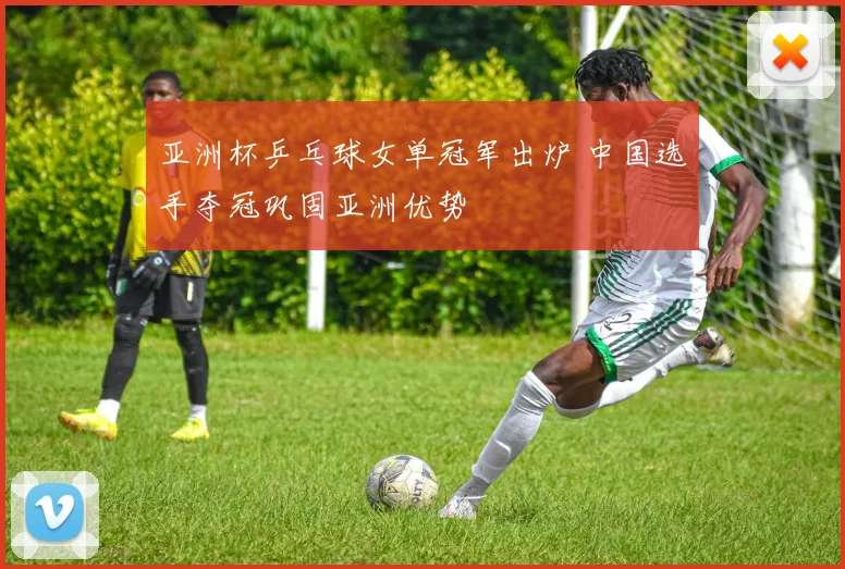 亚洲杯乒乓球女单冠军出炉 中国选手夺冠巩固亚洲优势