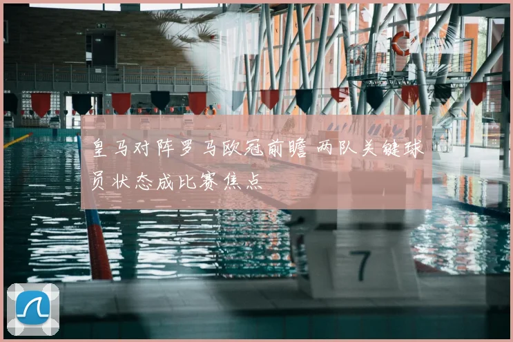 皇马对阵罗马欧冠前瞻 两队关键球员状态成比赛焦点