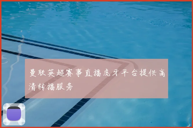 曼联英超赛事直播虎牙平台提供高清转播服务