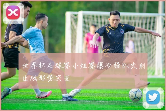 世界杯足球赛小组赛爆冷强队失利出线形势突变