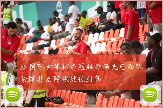 法国队世界杯夺冠赔率领先巴西队紧随其后阿根廷位列第三