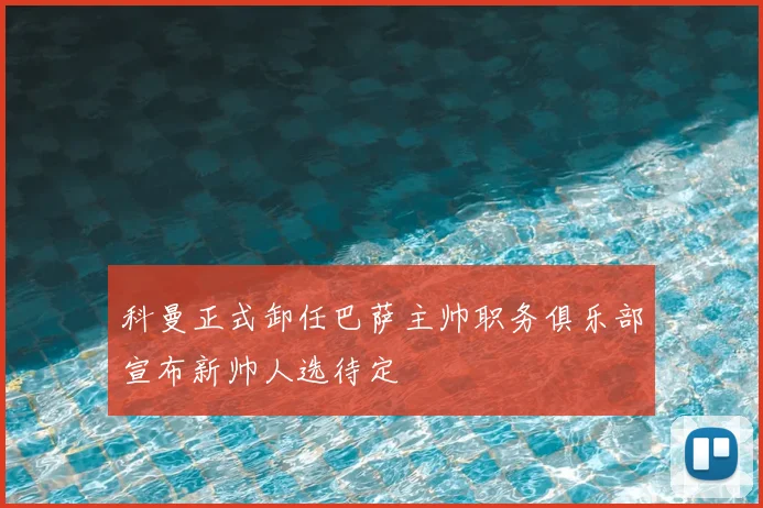 科曼正式卸任巴萨主帅职务俱乐部宣布新帅人选待定