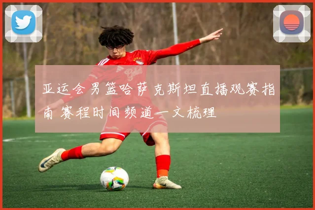 亚运会男篮哈萨克斯坦直播观赛指南 赛程时间频道一文梳理