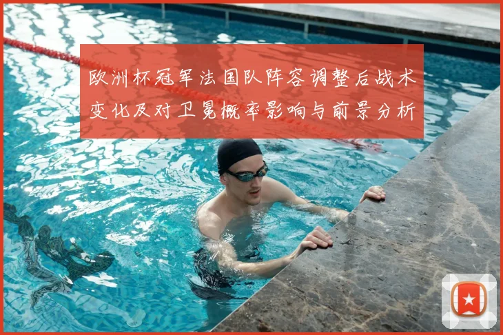 欧洲杯冠军法国队阵容调整后战术变化及对卫冕概率影响与前景分析