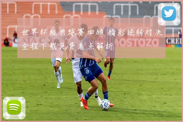 世界杯经典球赛回顾 精彩逆转对决全程下载免费看点解析