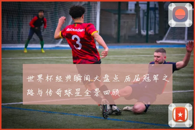 世界杯经典瞬间大盘点 历届冠军之路与传奇球星全景回顾