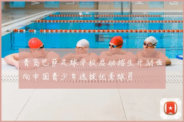 青岛巴萨足球学校启动招生计划面向中国青少年选拔优秀球员