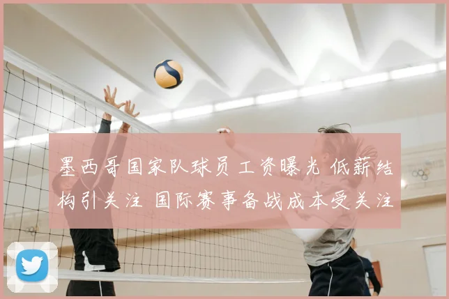 墨西哥国家队球员工资曝光 低薪结构引关注 国际赛事备战成本受关注