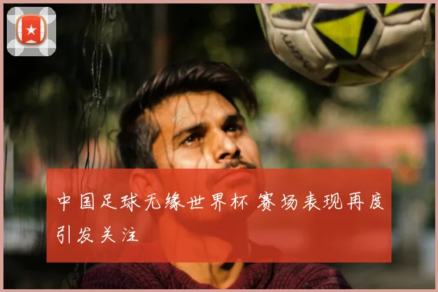 中国足球无缘世界杯 赛场表现再度引发关注