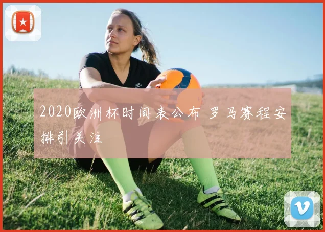2020欧洲杯时间表公布 罗马赛程安排引关注