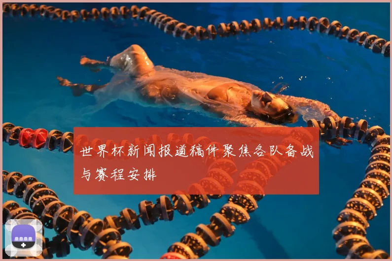 世界杯新闻报道稿件聚焦各队备战与赛程安排