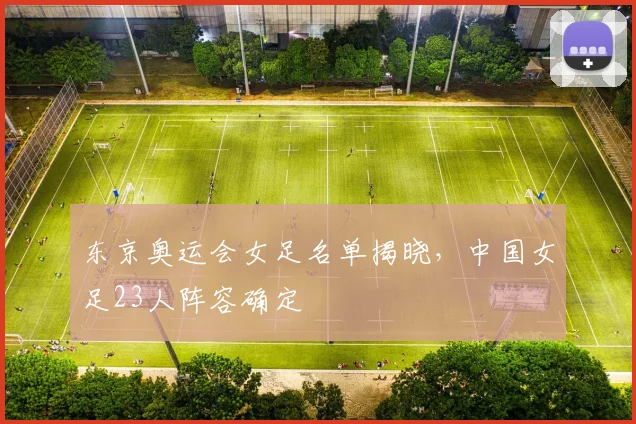 东京奥运会女足名单揭晓，中国女足23人阵容确定