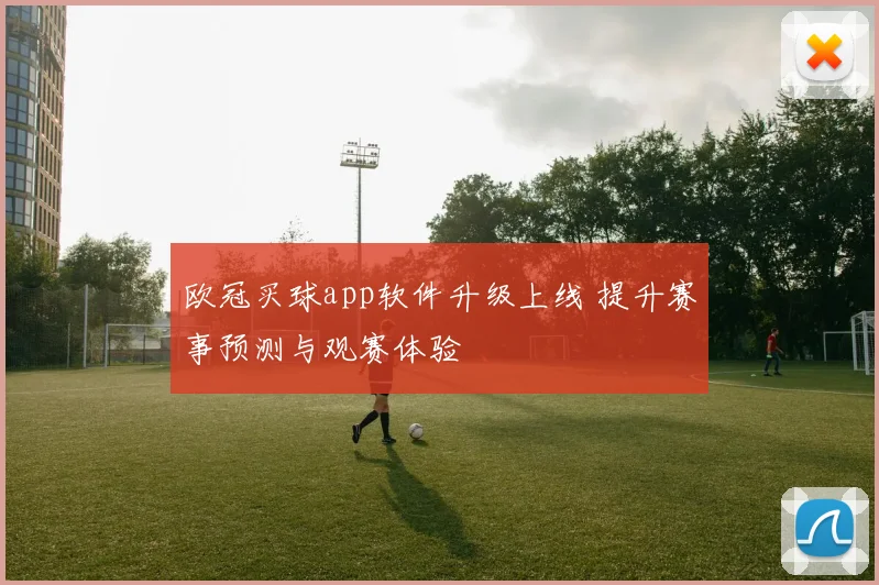 欧冠买球app软件升级上线 提升赛事预测与观赛体验