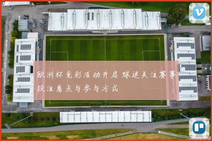 欧洲杯竞彩活动开启 球迷关注赛事投注看点与参与方式