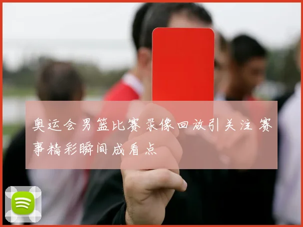 奥运会男篮比赛录像回放引关注 赛事精彩瞬间成看点