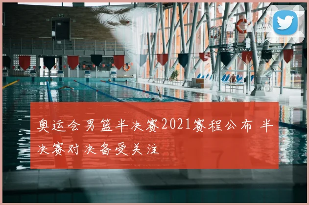 奥运会男篮半决赛2021赛程公布 半决赛对决备受关注